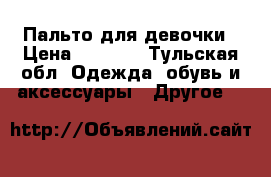 Пальто для девочки › Цена ­ 1 000 - Тульская обл. Одежда, обувь и аксессуары » Другое   